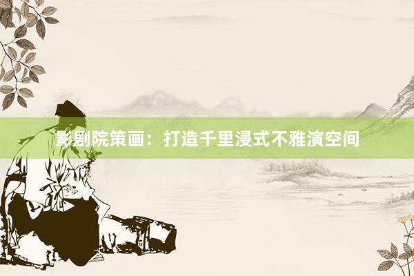 影剧院策画：打造千里浸式不雅演空间