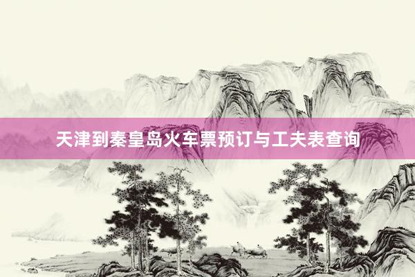 天津到秦皇岛火车票预订与工夫表查询