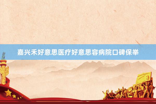 嘉兴禾好意思医疗好意思容病院口碑保举