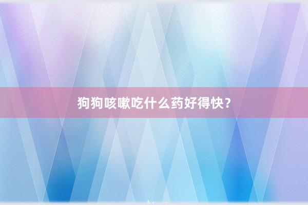 狗狗咳嗽吃什么药好得快？