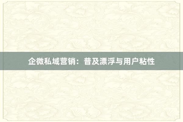 企微私域营销：普及漂浮与用户粘性