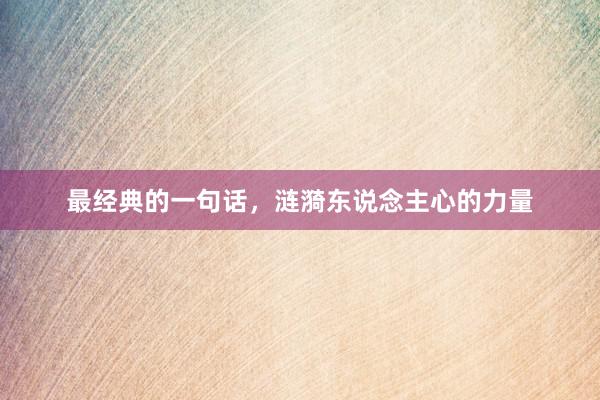 最经典的一句话,涟漪东说念主心的力量